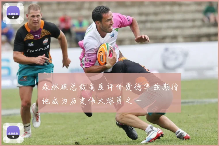 森林狼总裁高度评价爱德华兹期待他成为历史伟大球员之一