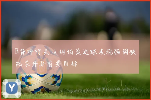 B费呼吁关注姆伯莫进球表现强调破纪录并非首要目标