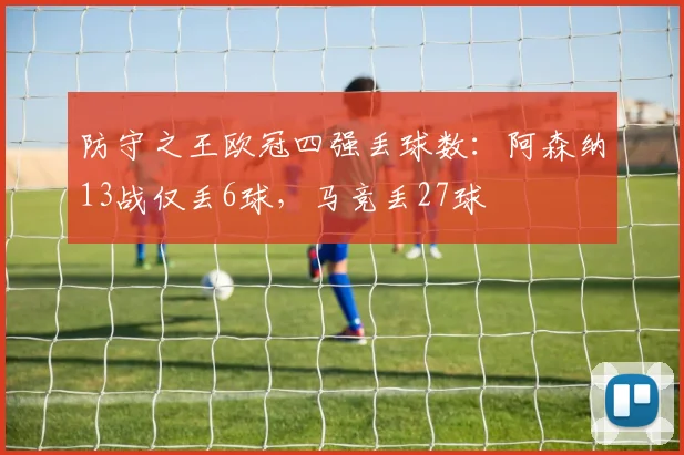 防守之王欧冠四强丢球数：阿森纳13战仅丢6球，马竞丢27球
