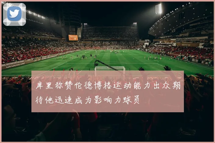 库里称赞伦德博格运动能力出众期待他迅速成为影响力球员