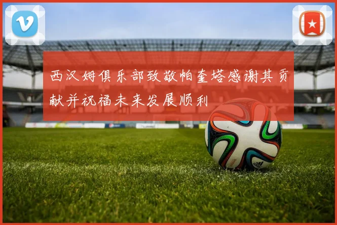 西汉姆俱乐部致敬帕奎塔感谢其贡献并祝福未来发展顺利