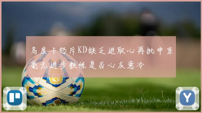 乌度卡怒斥KD缺乏进取心再批申京毫无进步教练是否心灰意冷