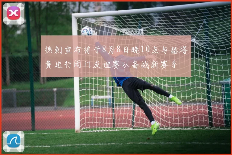 热刺宣布将于8月8日晚10点与赫塔费进行闭门友谊赛以备战新赛季