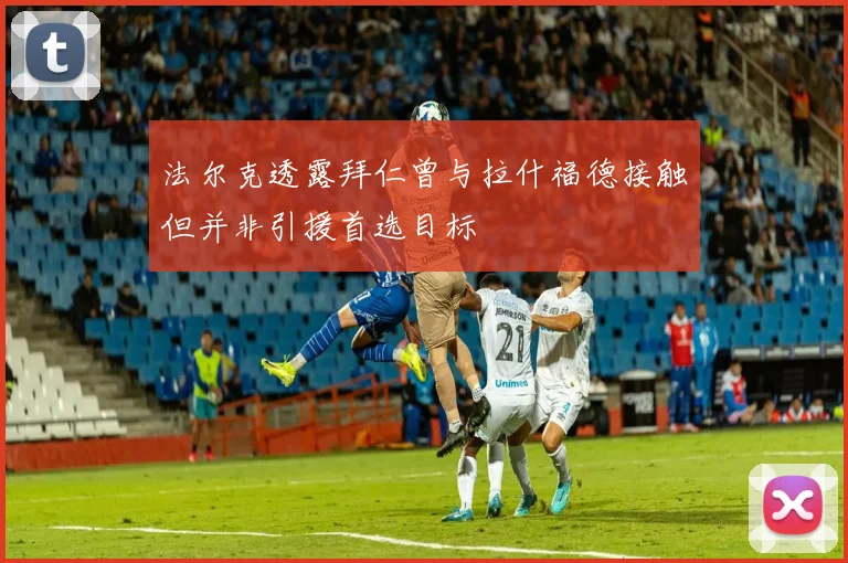 法尔克透露拜仁曾与拉什福德接触但并非引援首选目标