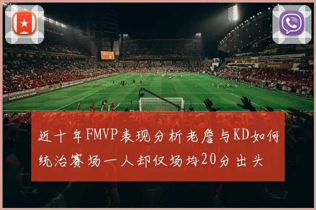 近十年FMVP表现分析老詹与KD如何统治赛场一人却仅场均20分出头