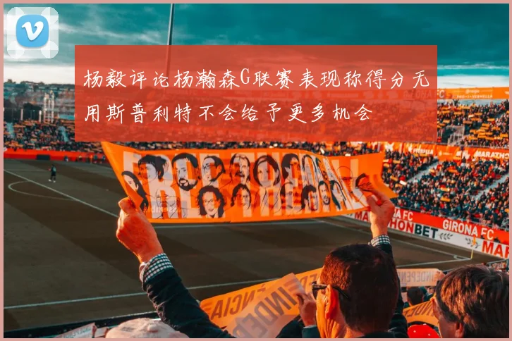 杨毅评论杨瀚森G联赛表现称得分无用斯普利特不会给予更多机会