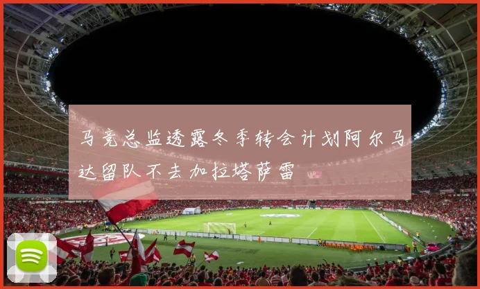马竞总监透露冬季转会计划阿尔马达留队不去加拉塔萨雷