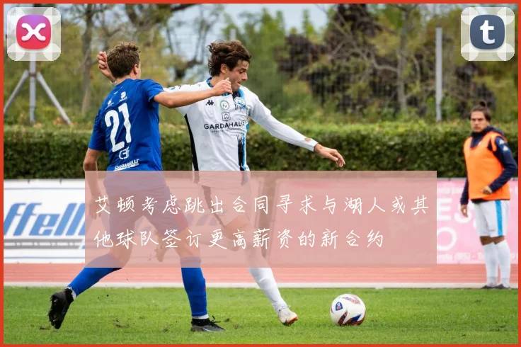艾顿考虑跳出合同寻求与湖人或其他球队签订更高薪资的新合约