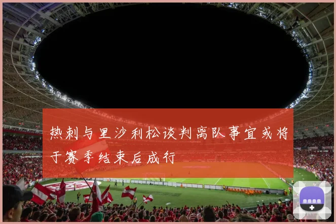 热刺与里沙利松谈判离队事宜或将于赛季结束后成行