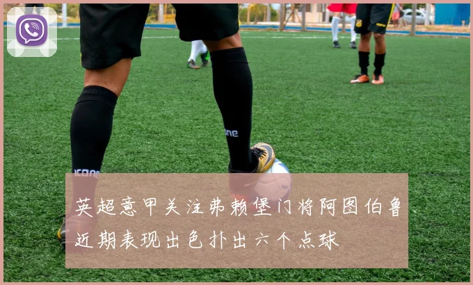 英超意甲关注弗赖堡门将阿图伯鲁近期表现出色扑出六个点球