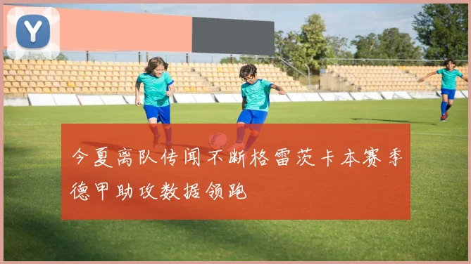 今夏离队传闻不断格雷茨卡本赛季德甲助攻数据领跑