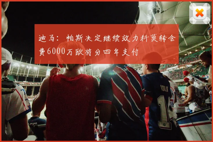 迪马：帕斯决定继续效力科莫转会费6000万欧将分四年支付