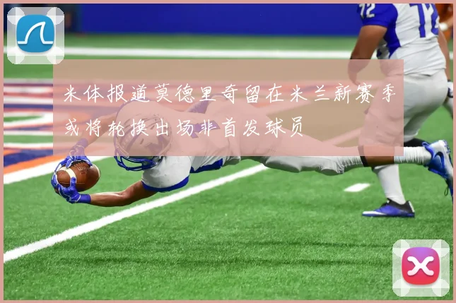米体报道莫德里奇留在米兰新赛季或将轮换出场非首发球员