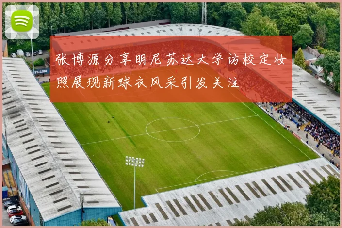 张博源分享明尼苏达大学访校定妆照展现新球衣风采引发关注