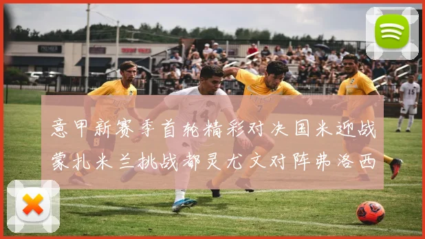 意甲新赛季首轮精彩对决国米迎战蒙扎米兰挑战都灵尤文对阵弗洛西诺内