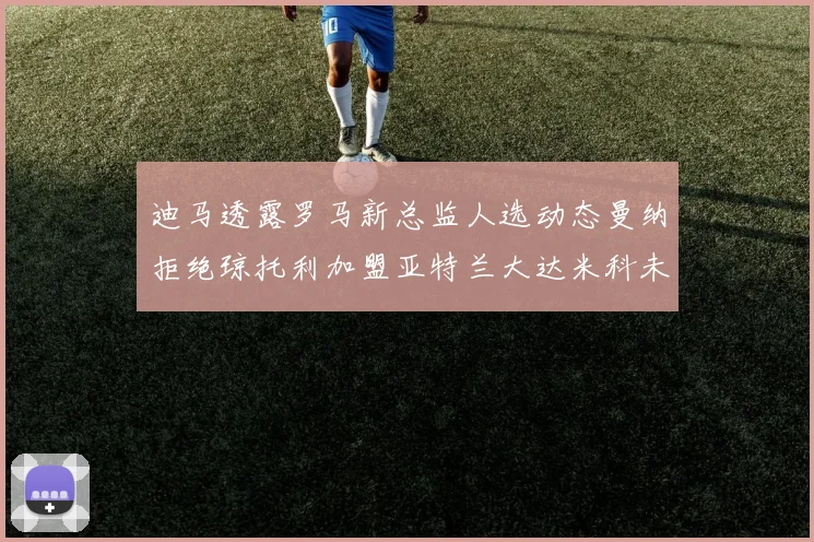 迪马透露罗马新总监人选动态曼纳拒绝琼托利加盟亚特兰大达米科未接洽