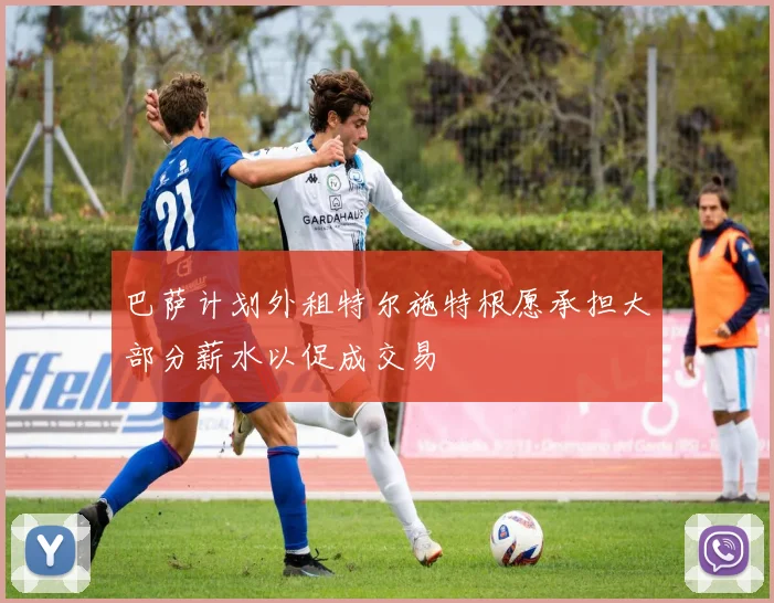 巴萨计划外租特尔施特根愿承担大部分薪水以促成交易