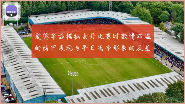 爱德华兹揭秘麦丹比赛时激情四溢的防守表现与平日高冷形象的反差