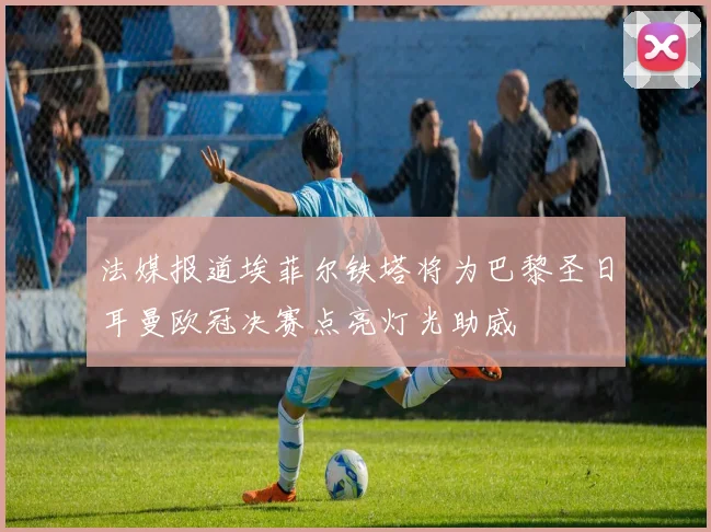 法媒报道埃菲尔铁塔将为巴黎圣日耳曼欧冠决赛点亮灯光助威