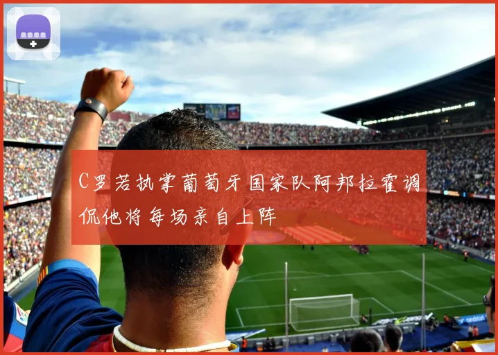 C罗若执掌葡萄牙国家队阿邦拉霍调侃他将每场亲自上阵