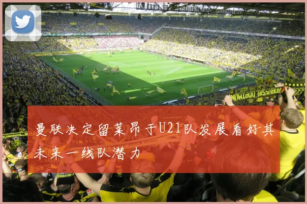 曼联决定留莱昂于U21队发展看好其未来一线队潜力