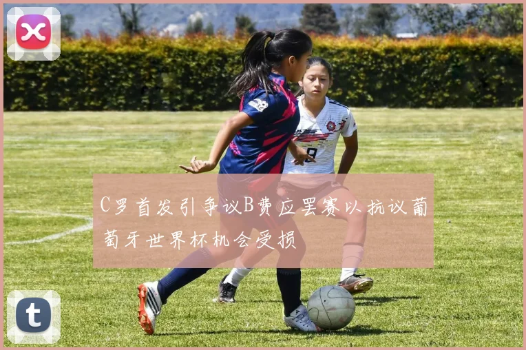 C罗首发引争议B费应罢赛以抗议葡萄牙世界杯机会受损