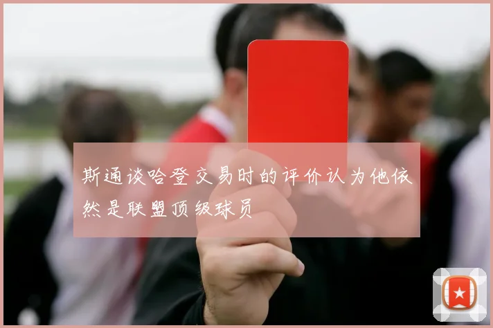 斯通谈哈登交易时的评价认为他依然是联盟顶级球员