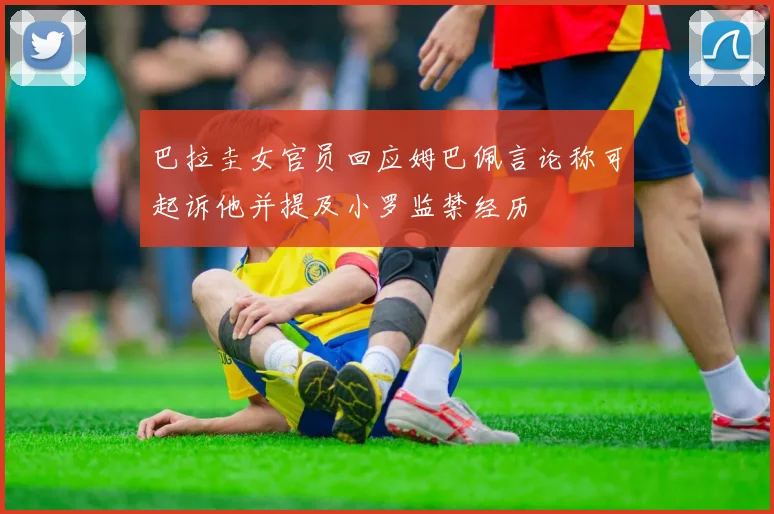 巴拉圭女官员回应姆巴佩言论称可起诉他并提及小罗监禁经历