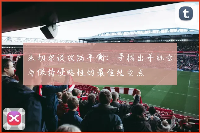 米切尔谈攻防平衡：寻找出手机会与保持侵略性的最佳结合点