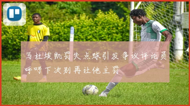 马杜埃凯罚失点球引发争议评论员呼吁下次别再让他主罚