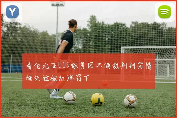 哥伦比亚U19球员因不满裁判判罚情绪失控被红牌罚下