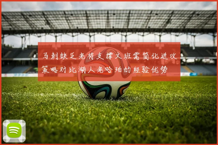 马刺缺乏老将支撑文班需简化进攻策略对比湖人老哈珀的经验优势