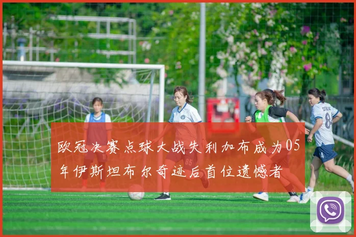 欧冠决赛点球大战失利加布成为05年伊斯坦布尔奇迹后首位遗憾者