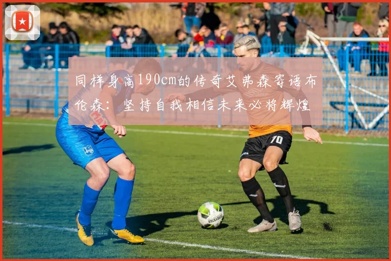同样身高190cm的传奇艾弗森寄语布伦森：坚持自我相信未来必将辉煌